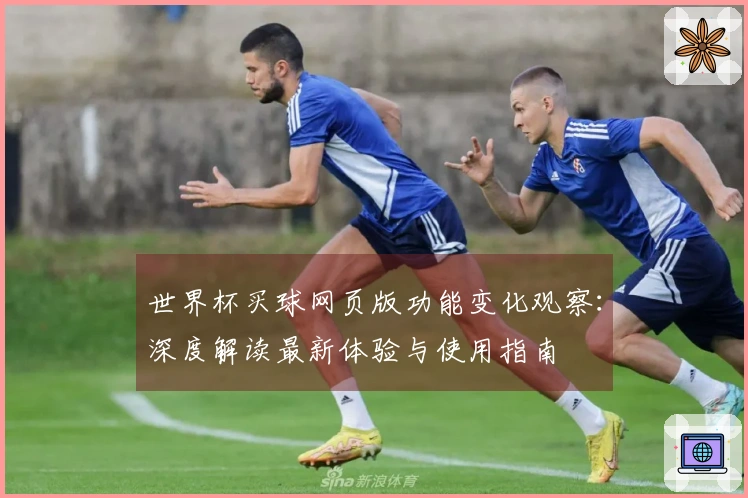 世界杯买球网页版功能变化观察：深度解读最新体验与使用指南