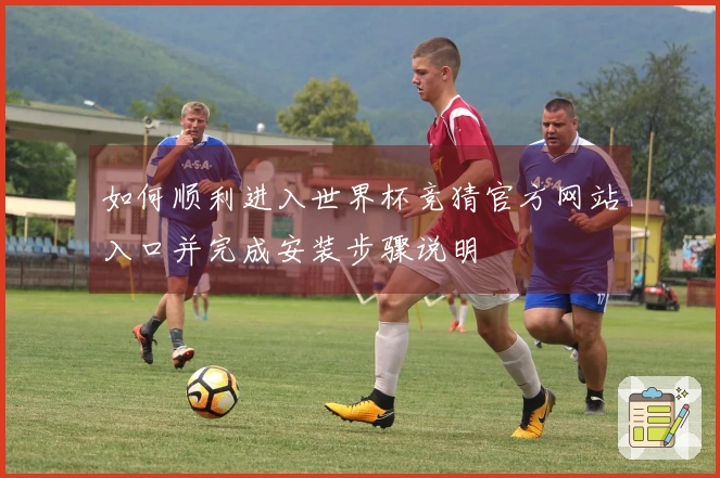 如何顺利进入世界杯竞猜官方网站入口并完成安装步骤说明