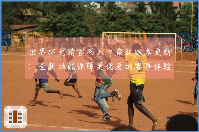 世界杯竞猜官网入口最新版本更新：全新功能保障更优质的赛事体验