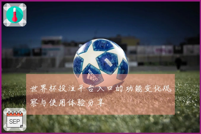 世界杯投注平台入口的功能变化观察与使用体验分享