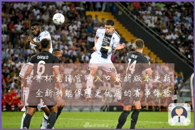 世界杯竞猜官网入口最新版本更新：全新功能保障更优质的赛事体验