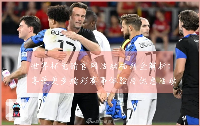 世界杯竞猜官网活动福利全解析：享受更多精彩赛事体验与优惠活动