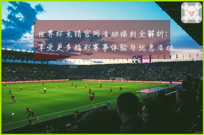 世界杯竞猜官网活动福利全解析：享受更多精彩赛事体验与优惠活动