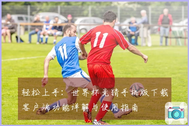 轻松上手：世界杯竞猜手机版下载客户端功能详解与使用指南