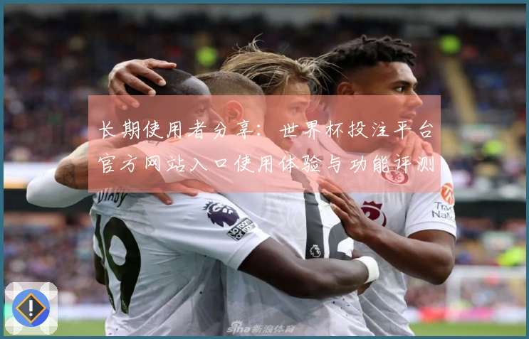长期使用者分享：世界杯投注平台官方网站入口使用体验与功能评测