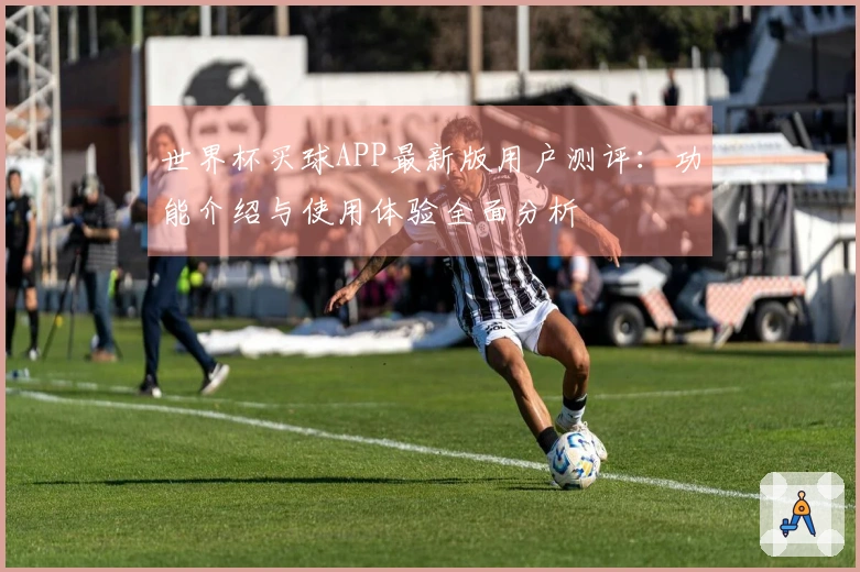 世界杯买球APP最新版用户测评：功能介绍与使用体验全面分析