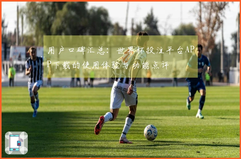 用户口碑汇总：世界杯投注平台APP下载的使用体验与功能点评
