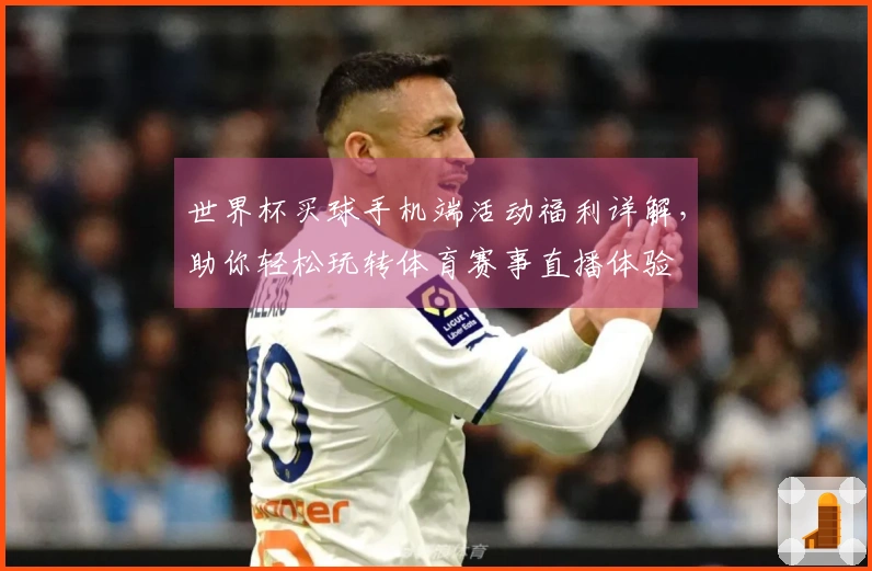 世界杯买球手机端活动福利详解，助你轻松玩转体育赛事直播体验