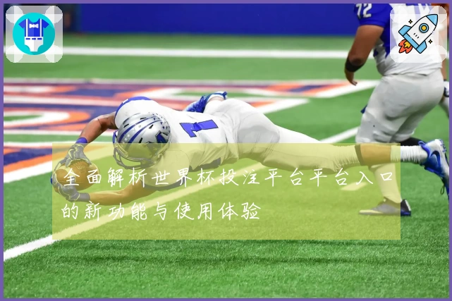 全面解析世界杯投注平台平台入口的新功能与使用体验