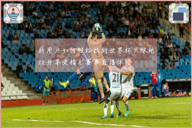 新用户如何轻松找到世界杯买球地址并享受精彩赛事直播体验