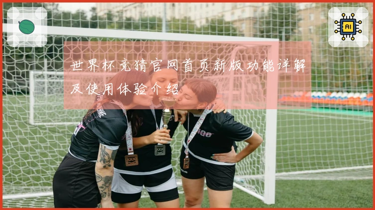 世界杯竞猜官网首页新版功能详解及使用体验介绍