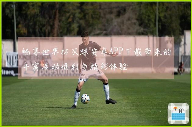 畅享世界杯买球安卓APP下载带来的丰富活动福利与精彩体验