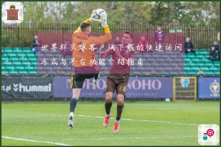 世界杯买球客户端下载的快速访问方式与平台功能介绍指南