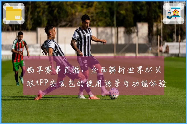 畅享赛事直播，全面解析世界杯买球APP安装包的使用场景与功能体验