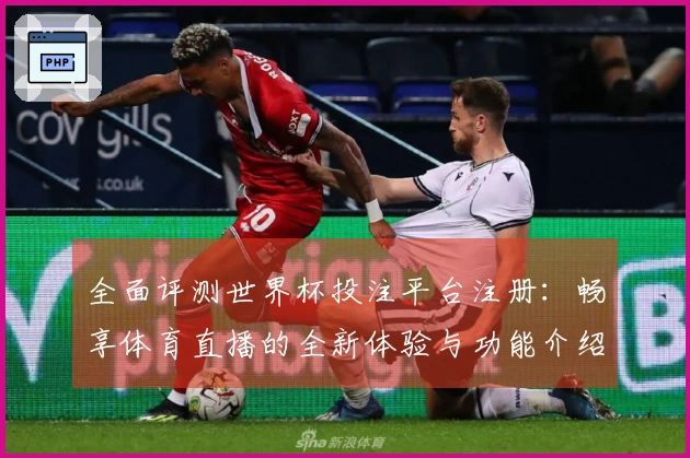 全面评测世界杯投注平台注册：畅享体育直播的全新体验与功能介绍