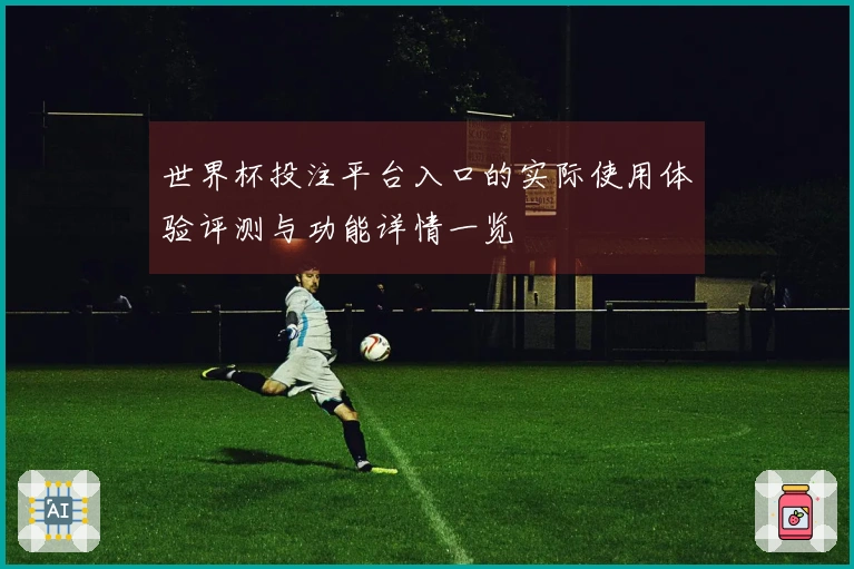 世界杯投注平台入口的实际使用体验评测与功能详情一览