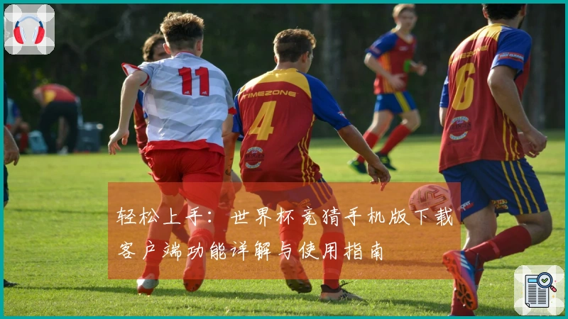 轻松上手：世界杯竞猜手机版下载客户端功能详解与使用指南