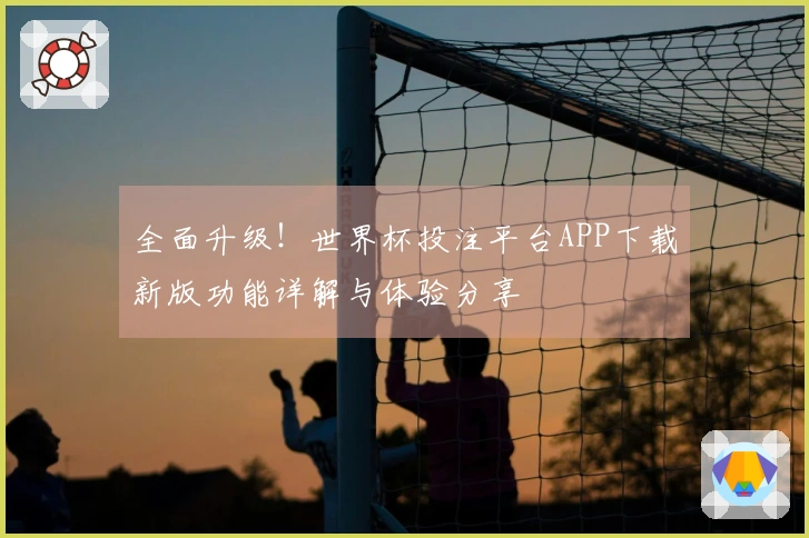 全面升级！世界杯投注平台APP下载新版功能详解与体验分享